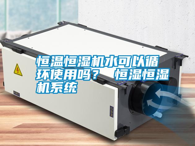 恒溫恒濕機(jī)水可以循環(huán)使用嗎？ 恒濕恒濕機(jī)系統(tǒng)