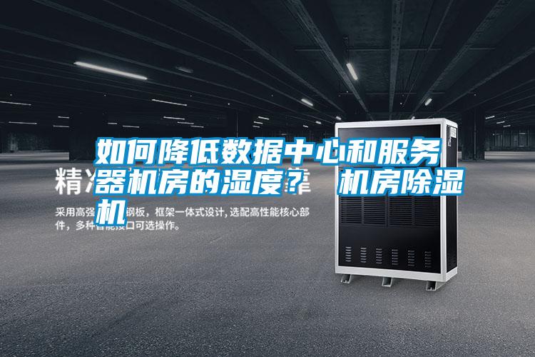 如何降低數據中心和服務器機房的濕度？ 機房除濕機