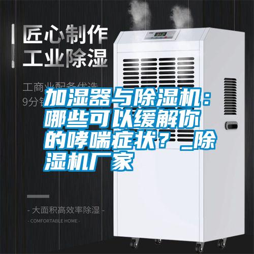 加濕器與除濕機：哪些可以緩解你的哮喘癥狀？_除濕機廠家