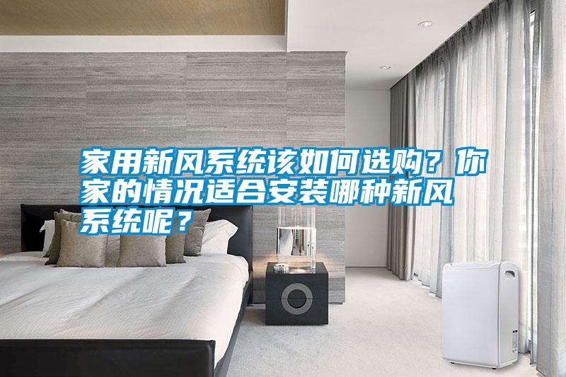 家用新風(fēng)系統(tǒng)該如何選購？你家的情況適合安裝哪種新風(fēng)系統(tǒng)呢？