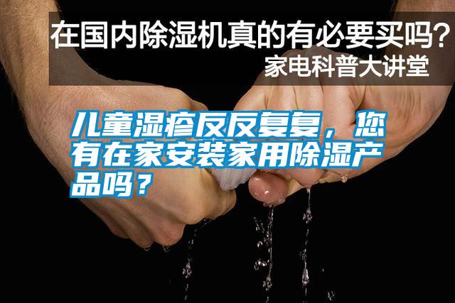 兒童濕疹反反復復,您有在家安裝家用除濕產品嗎?