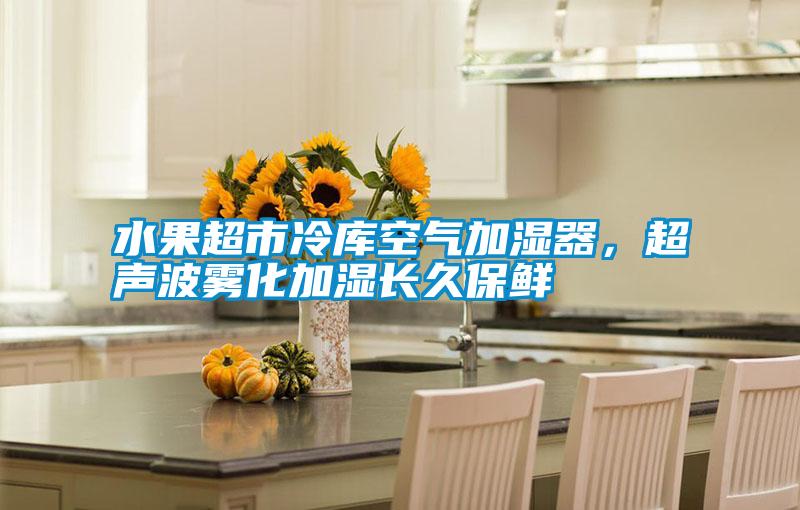 水果超市冷庫空氣加濕器,超聲波霧化加濕長久保鮮