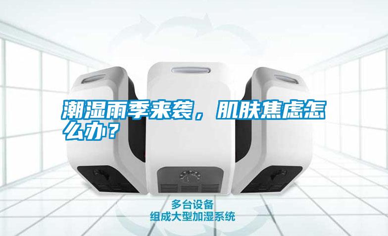 潮濕雨季來襲，肌膚焦慮怎么辦？