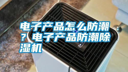 電子產品怎么防潮？電子產品防潮除濕機