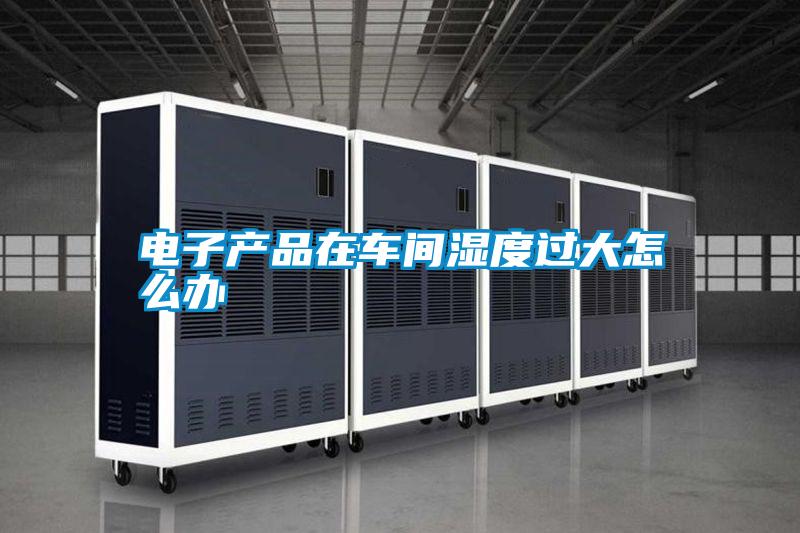 電子產(chǎn)品在車(chē)間濕度過(guò)大怎么辦