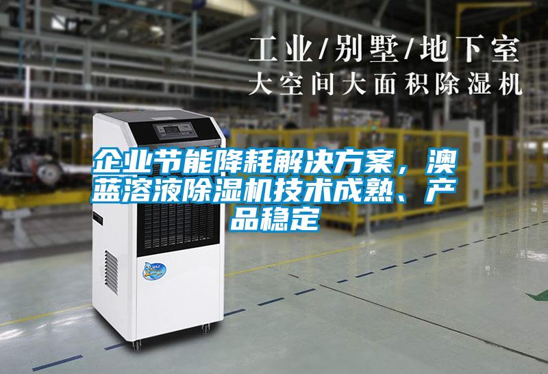 企業(yè)節(jié)能降耗解決方案，澳藍(lán)溶液除濕機(jī)技術(shù)成熟、產(chǎn)品穩(wěn)定