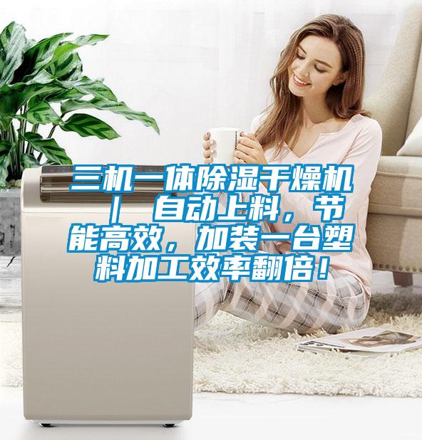 三機一體除濕干燥機 ｜ 自動上料，節能高效，加裝一臺塑料加工效率翻倍！