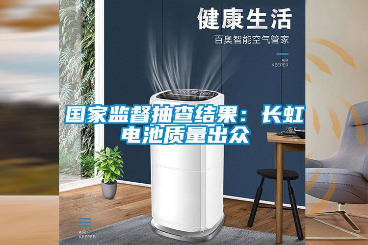 國家監督抽查結果：長虹電池質量出眾