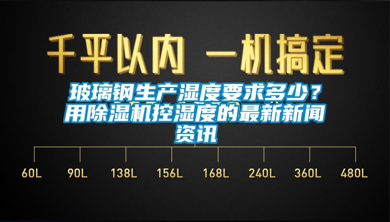 玻璃鋼生產濕度要求多少？用除濕機控濕度的最新新聞資訊