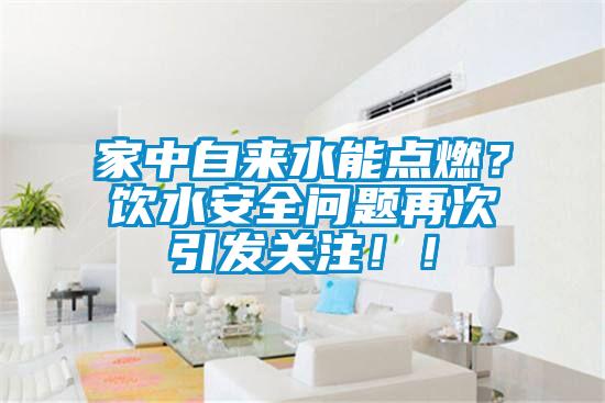 家中自來水能點燃？飲水安全問題再次引發關注！！