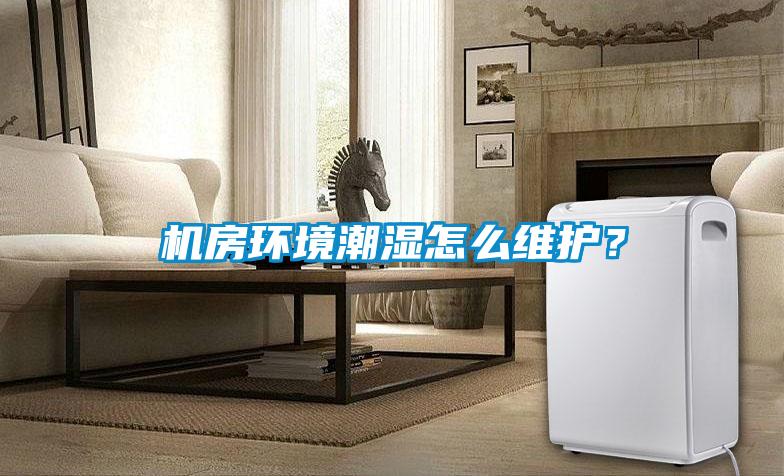機(jī)房環(huán)境潮濕怎么維護(hù)？