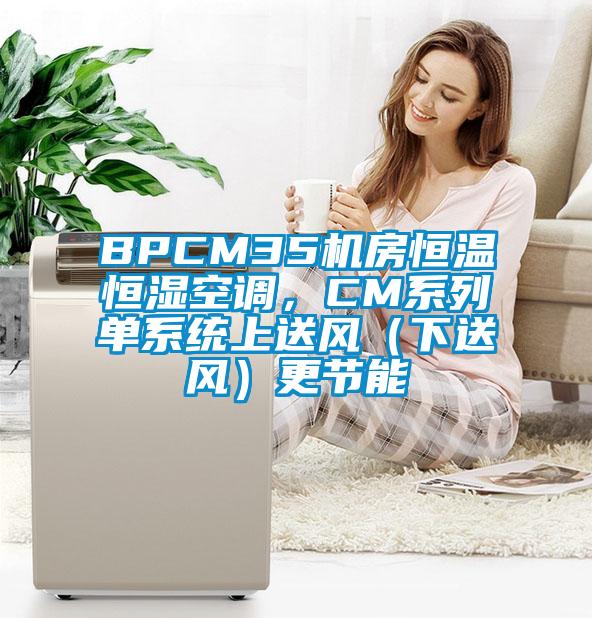 BPCM35機(jī)房恒溫恒濕空調(diào)，CM系列單系統(tǒng)上送風(fēng)（下送風(fēng)）更節(jié)能