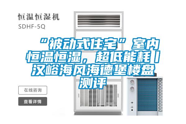 “被動式住宅”室內恒溫恒濕，超低能耗丨漢峪海風海德堡樓盤測評