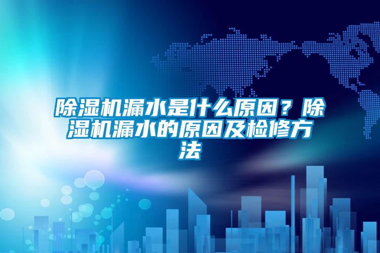 除濕機(jī)漏水是什么原因?除濕機(jī)漏水的原因及檢修方法