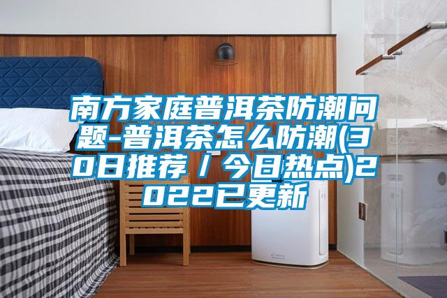 南方家庭普洱茶防潮問題-普洱茶怎么防潮(30日推薦／今日熱點)2022已更新