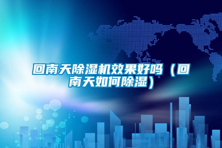 回南天除濕機效果好嗎（回南天如何除濕）