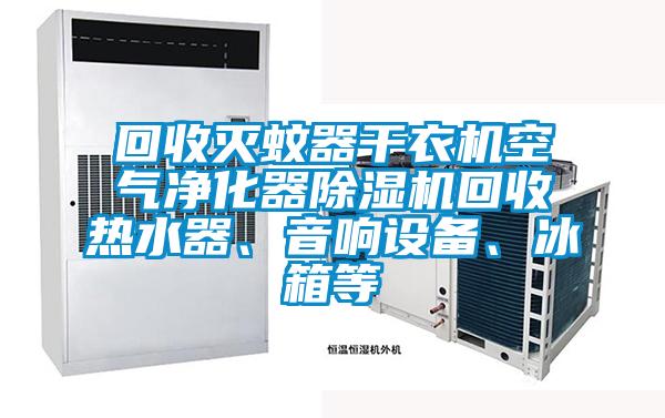 回收滅蚊器干衣機空氣凈化器除濕機回收熱水器、音響設備、冰箱等