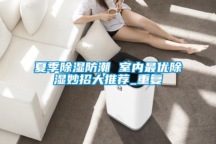 夏季除濕防潮 室內(nèi)最優(yōu)除濕妙招大推薦_重復(fù)