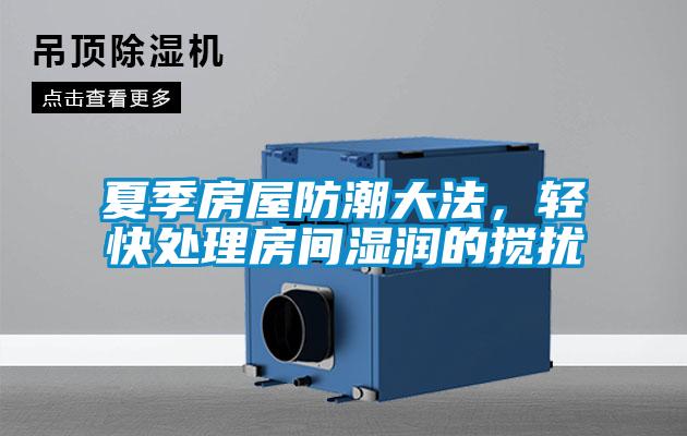 夏季房屋防潮大法，輕快處理房間濕潤的攪擾