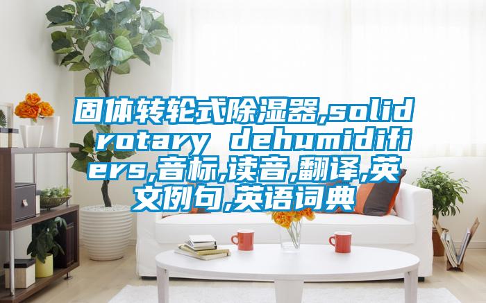 固體轉(zhuǎn)輪式除濕器,solid rotary dehumidifiers,音標(biāo),讀音,翻譯,英文例句,英語詞典