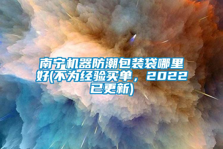 南寧機(jī)器防潮包裝袋哪里好(不為經(jīng)驗(yàn)買單,2022已更新)