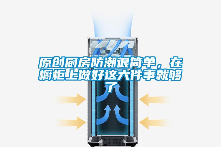 原創廚房防潮很簡單，在櫥柜上做好這六件事就夠了