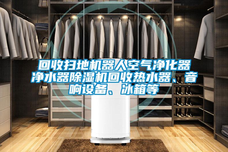 回收掃地機器人空氣凈化器凈水器除濕機回收熱水器、音響設備、冰箱等