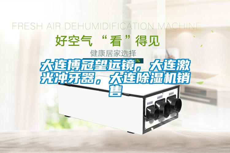 大連博冠望遠鏡，大連激光沖牙器，大連除濕機銷售