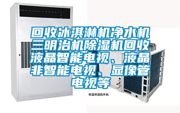 回收冰淇淋機凈水機三明治機除濕機回收液晶智能電視、液晶非智能電視、顯像管電視等