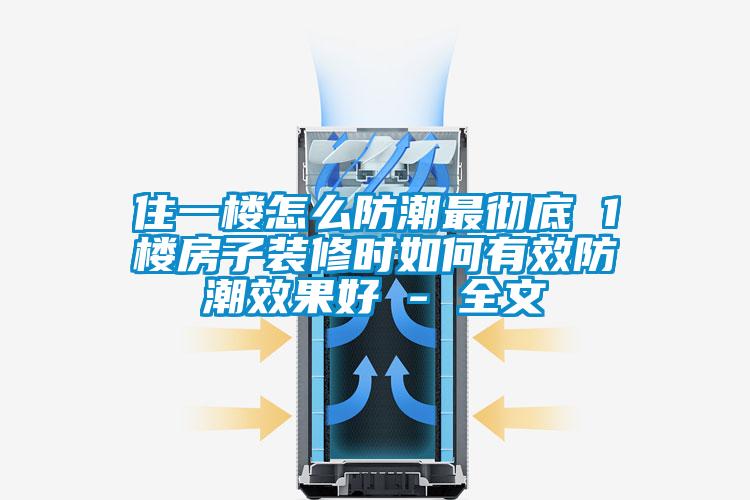 住一樓怎么防潮最徹底 1樓房子裝修時(shí)如何有效防潮效果好 - 全文