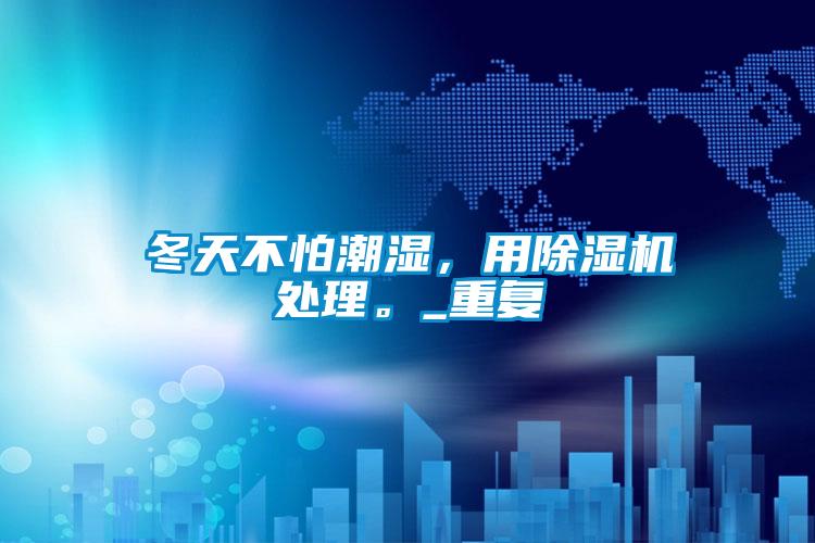 冬天不怕潮濕，用除濕機(jī)處理。_重復(fù)