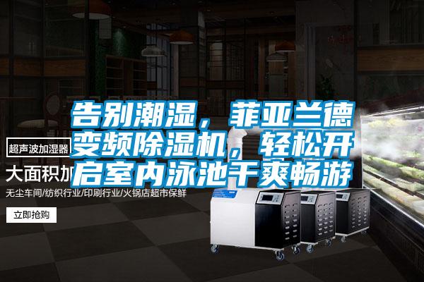 告別潮濕，菲亞蘭德變頻除濕機，輕松開啟室內泳池干爽暢游