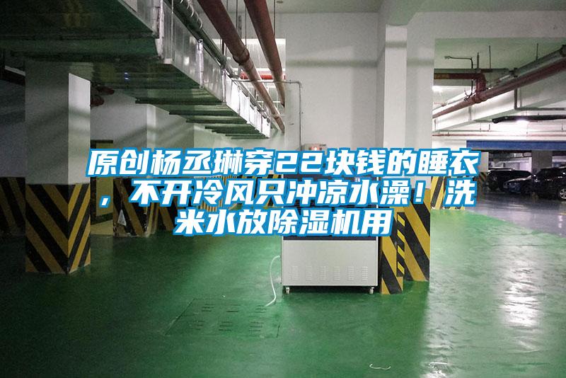 原創楊丞琳穿22塊錢的睡衣，不開冷風只沖涼水澡！洗米水放除濕機用
