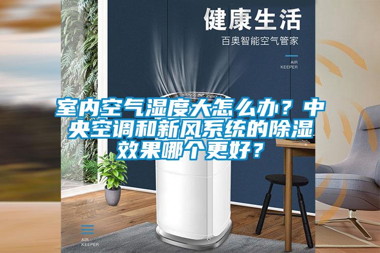 室內空氣濕度大怎么辦？中央空調和新風系統的除濕效果哪個更好？